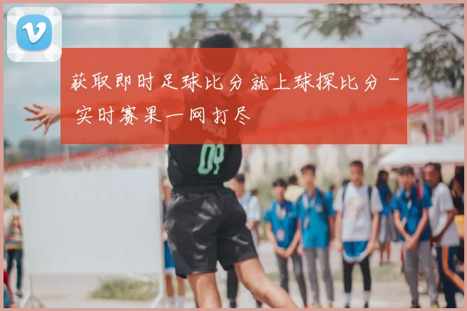 获取即时足球比分就上球探比分 - 实时赛果一网打尽