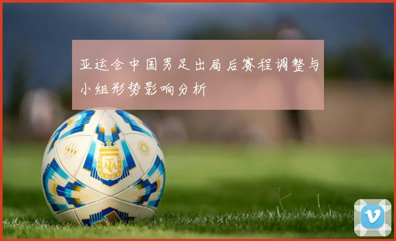 亚运会中国男足出局后赛程调整与小组形势影响分析