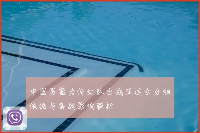 中国男篮为何红队出战亚运会分组依据与备战影响解析