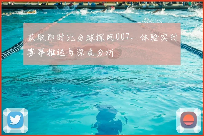 获取即时比分球探网007，体验实时赛事推送与深度分析