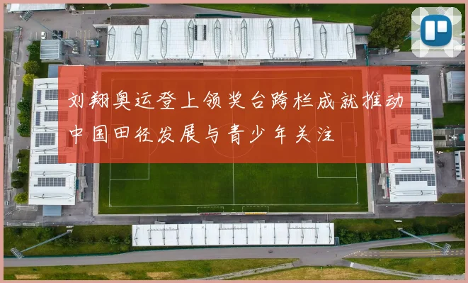 刘翔奥运登上领奖台跨栏成就推动中国田径发展与青少年关注