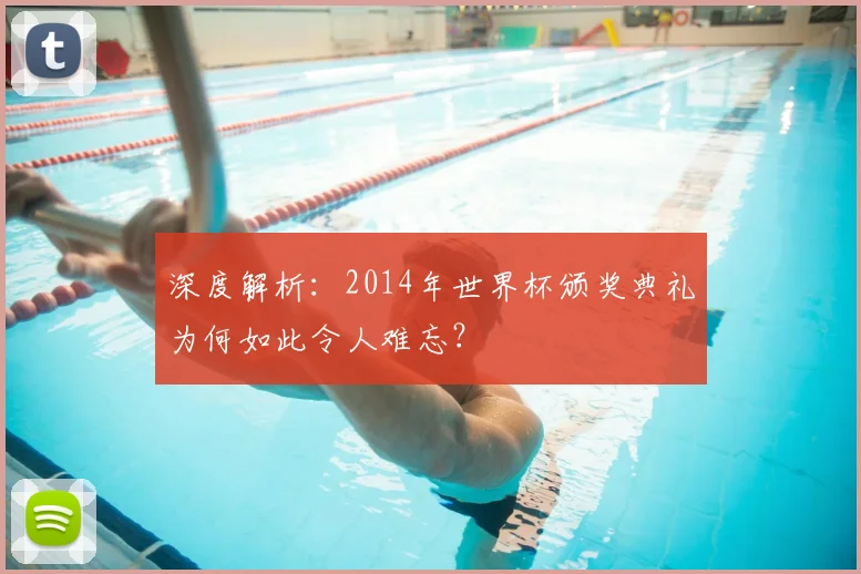 深度解析:2014年世界杯颁奖典礼为何如此令人难忘?