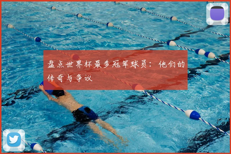盘点世界杯最多冠军球员:他们的传奇与争议