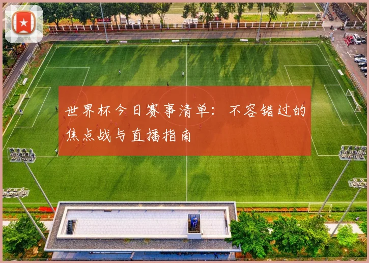 世界杯今日赛事清单:不容错过的焦点战与直播指南