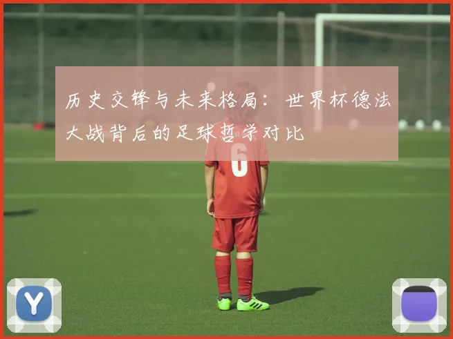 历史交锋与未来格局:世界杯德法大战背后的足球哲学对比