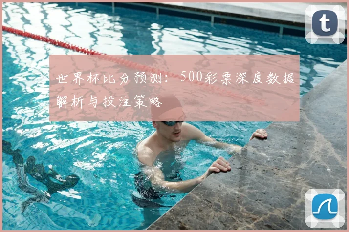 世界杯比分预测：500彩票深度数据解析与投注策略