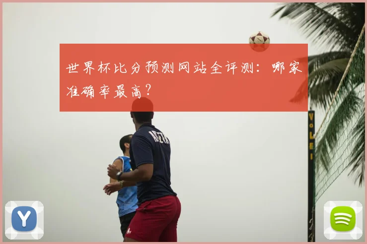 世界杯比分预测网站全评测：哪家准确率最高？