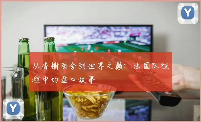 从香榭丽舍到世界之巅：法国队征程中的盘口故事