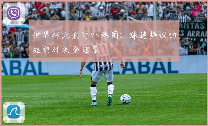世界杯比利时vs韩国：球迷热议的经典对决全记录