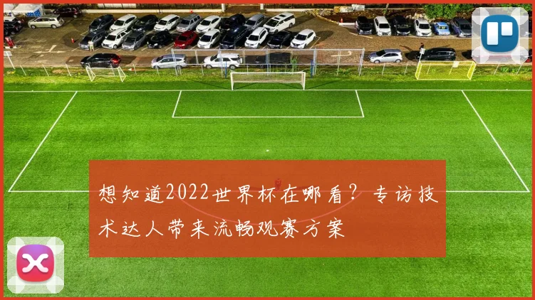 想知道2022世界杯在哪看？专访技术达人带来流畅观赛方案