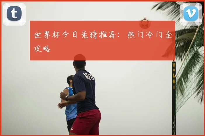 世界杯今日竞猜推荐:热门冷门全攻略