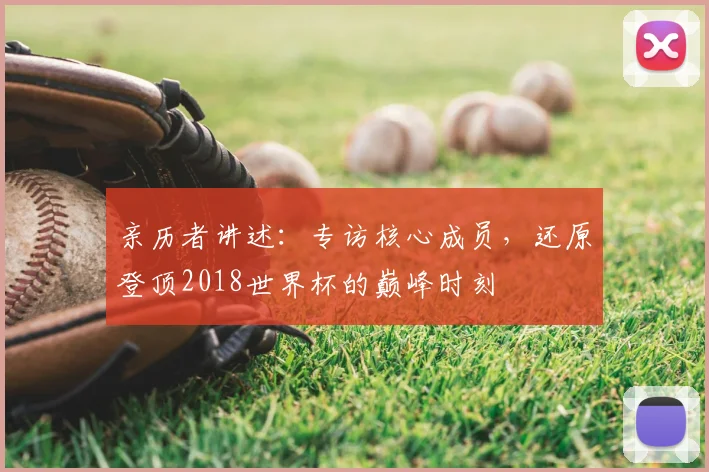 亲历者讲述:专访核心成员,还原登顶2018世界杯的巅峰时刻