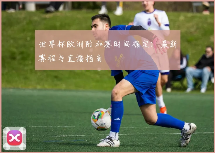 世界杯欧洲附加赛时间确定：最新赛程与直播指南