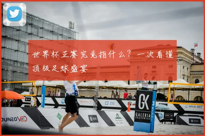 世界杯正赛究竟指什么？一次看懂顶级足球盛宴