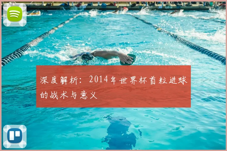 深度解析：2014年世界杯首粒进球的战术与意义