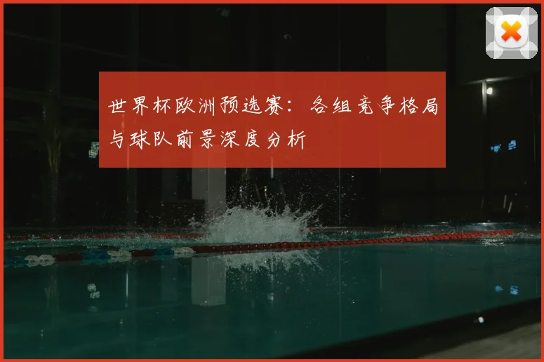 世界杯欧洲预选赛：各组竞争格局与球队前景深度分析