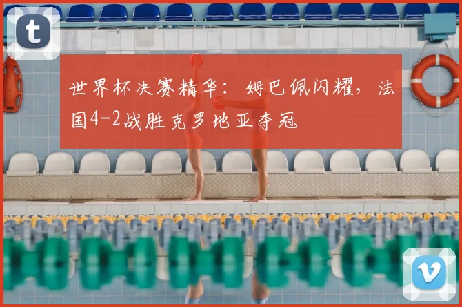 世界杯决赛精华:姆巴佩闪耀,法国4-2战胜克罗地亚夺冠