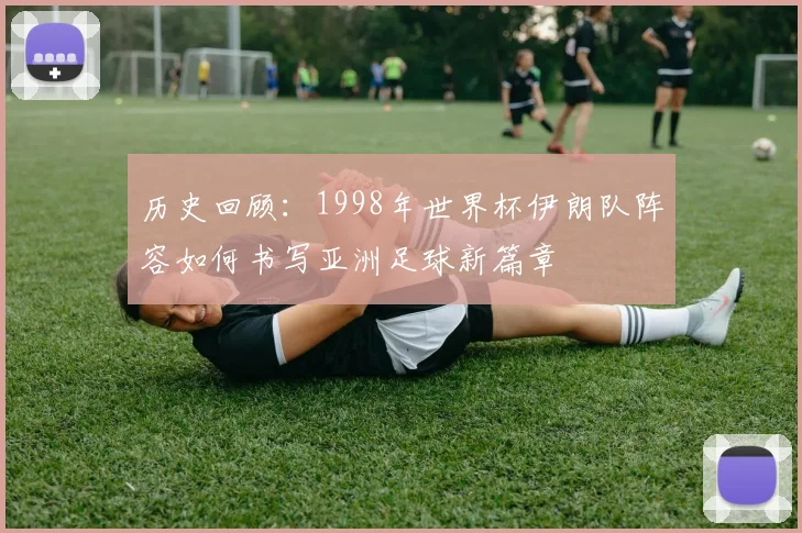 历史回顾:1998年世界杯伊朗队阵容如何书写亚洲足球新篇章