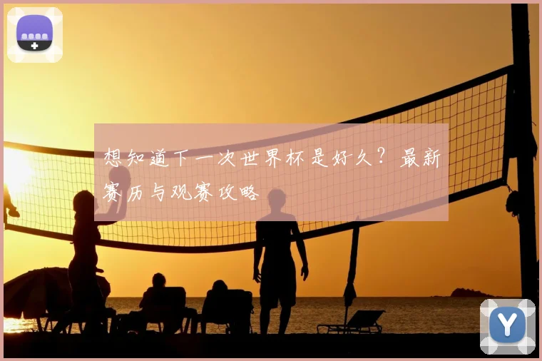 想知道下一次世界杯是好久？最新赛历与观赛攻略