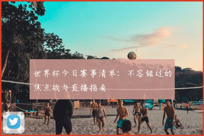 世界杯今日赛事清单:不容错过的焦点战与直播指南