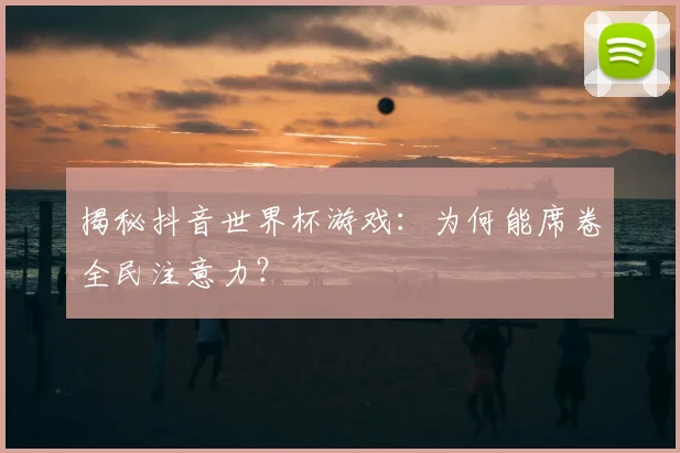 揭秘抖音世界杯游戏：为何能席卷全民注意力？