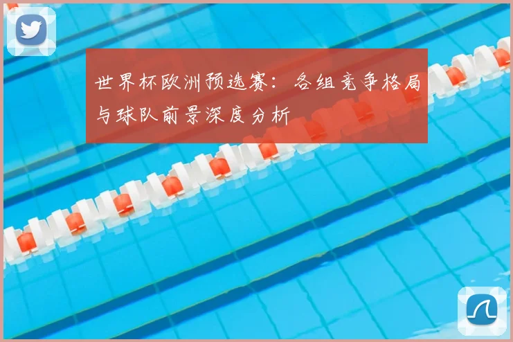 世界杯欧洲预选赛：各组竞争格局与球队前景深度分析