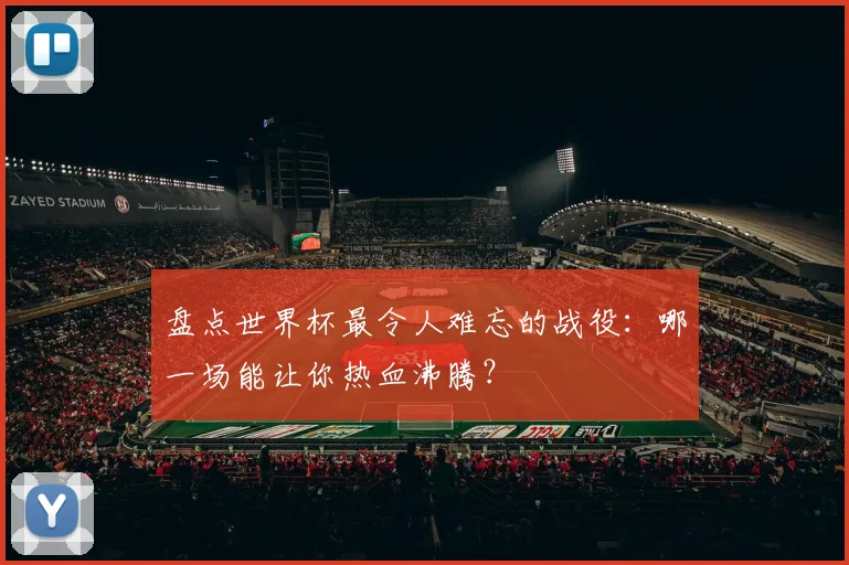 盘点世界杯最令人难忘的战役:哪一场能让你热血沸腾?