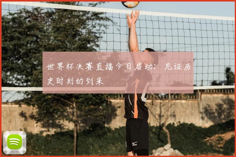 世界杯决赛直播今日启动：见证历史时刻的到来
