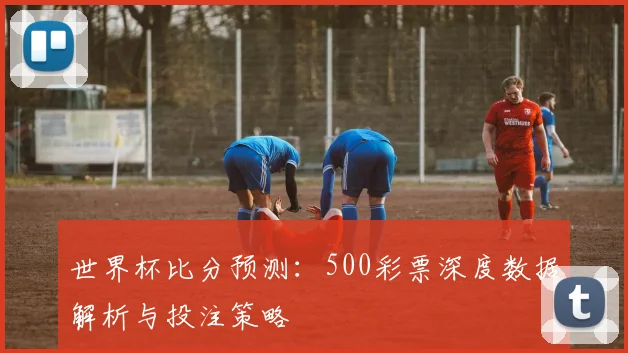世界杯比分预测：500彩票深度数据解析与投注策略