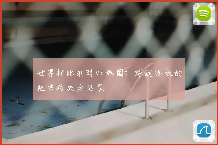 世界杯比利时vs韩国：球迷热议的经典对决全记录