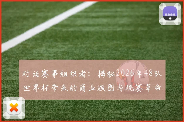 对话赛事组织者:揭秘2026年48队世界杯带来的商业版图与观赛革命