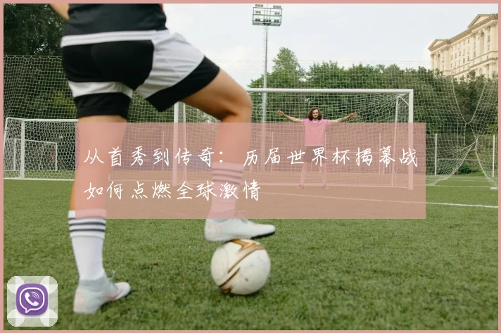 从首秀到传奇：历届世界杯揭幕战如何点燃全球激情