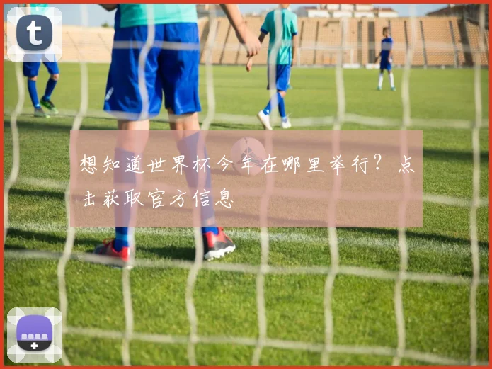 想知道世界杯今年在哪里举行？点击获取官方信息