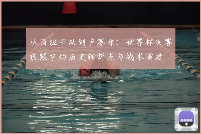 从马拉卡纳到卢赛尔：世界杯决赛视频中的历史转折点与战术演进