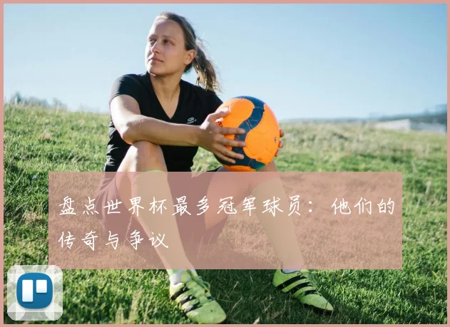 盘点世界杯最多冠军球员:他们的传奇与争议