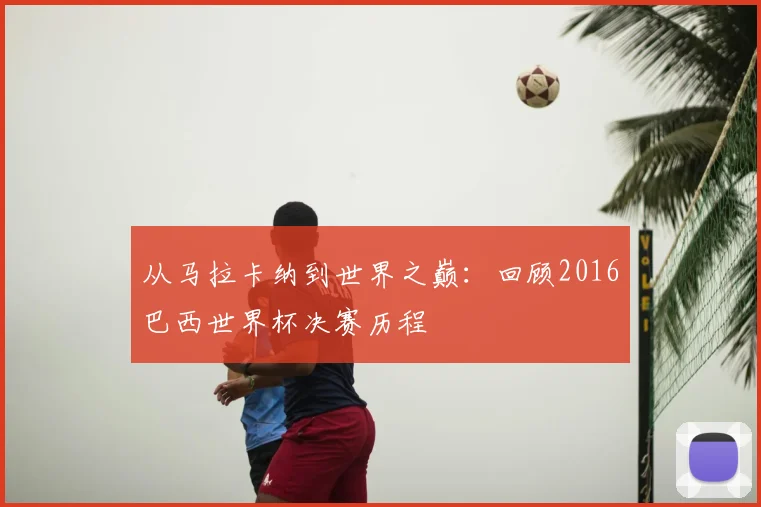 从马拉卡纳到世界之巅：回顾2016巴西世界杯决赛历程