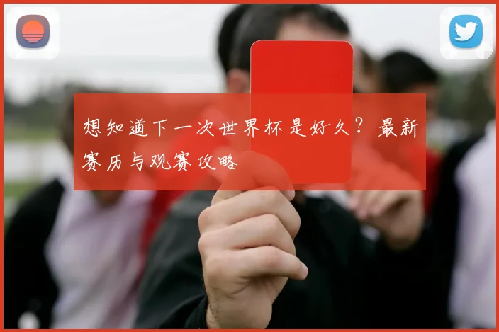 想知道下一次世界杯是好久？最新赛历与观赛攻略
