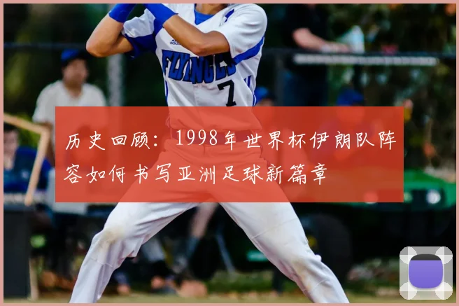 历史回顾:1998年世界杯伊朗队阵容如何书写亚洲足球新篇章