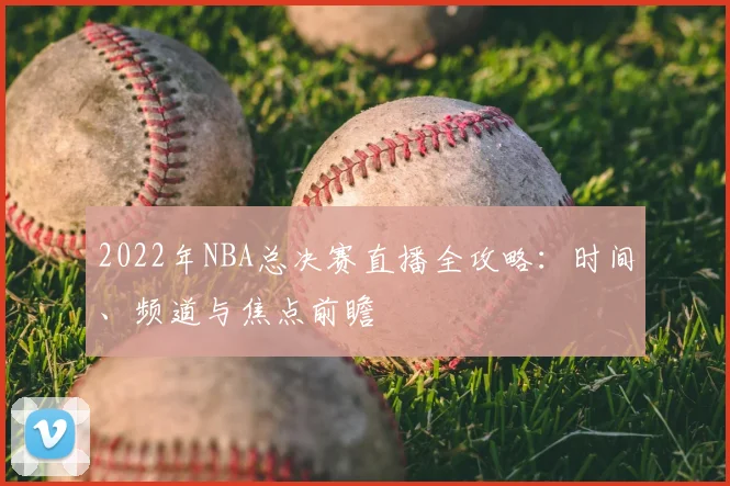 2022年NBA总决赛直播全攻略：时间、频道与焦点前瞻