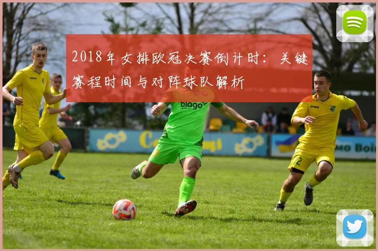 2018年女排欧冠决赛倒计时：关键赛程时间与对阵球队解析