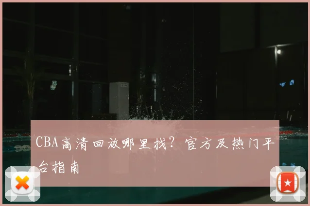 CBA高清回放哪里找？官方及热门平台指南