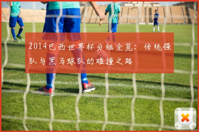 2014巴西世界杯分组全览：传统强队与黑马球队的碰撞之路