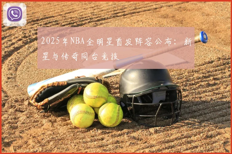 2025年NBA全明星首发阵容公布：新星与传奇同台竞技