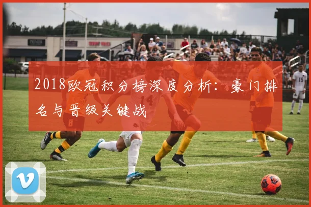2018欧冠积分榜深度分析：豪门排名与晋级关键战