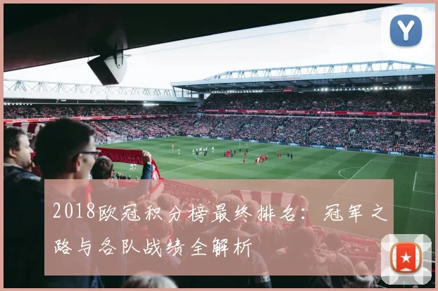 2018欧冠积分榜最终排名：冠军之路与各队战绩全解析