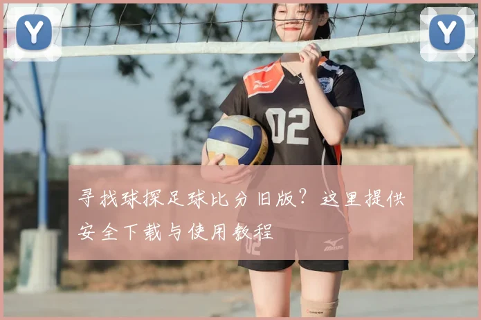寻找球探足球比分旧版?这里提供安全下载与使用教程
