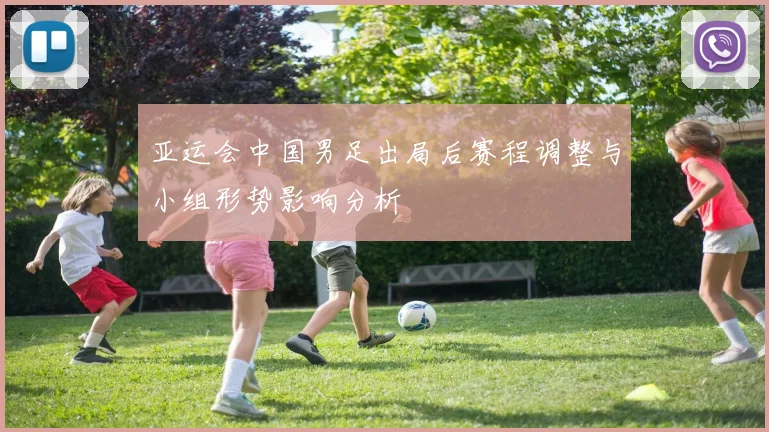亚运会中国男足出局后赛程调整与小组形势影响分析