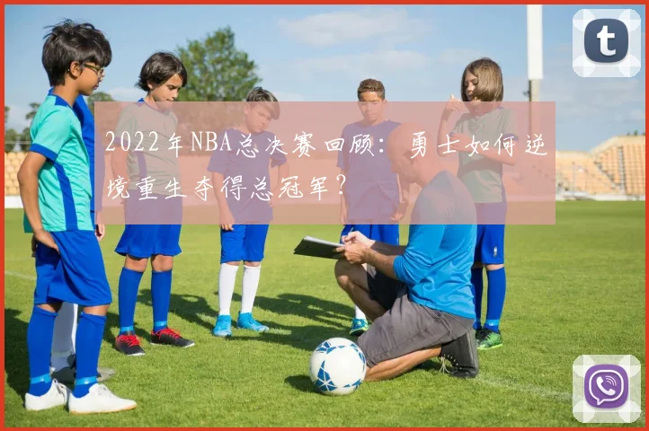 2022年NBA总决赛回顾:勇士如何逆境重生夺得总冠军?