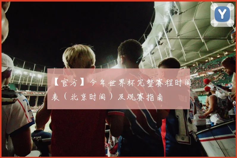 【官方】今年世界杯完整赛程时间表(北京时间)及观赛指南
