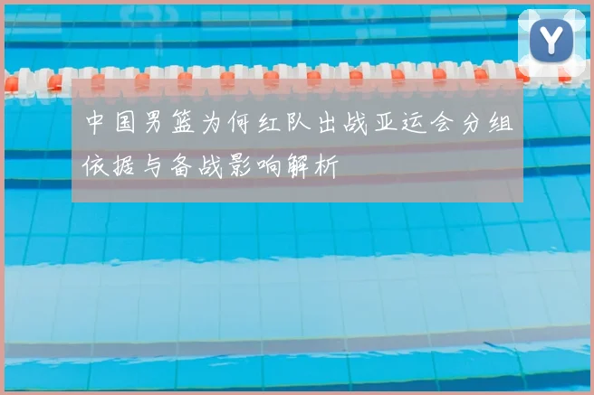 中国男篮为何红队出战亚运会分组依据与备战影响解析